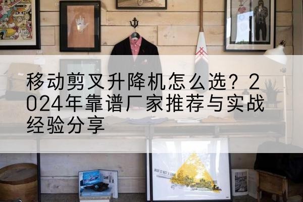 沂水升降平台厂家推荐-移动剪叉升降机怎么选?2024年靠谱厂家推荐与实战经验分享