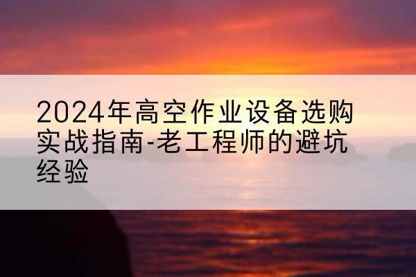 沂水高空作业升降机厂家推荐-2024年高空作业设备选购实战指南-老工程师的避坑经验