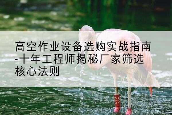 沂水剪叉式升降机厂家-高空作业设备选购实战指南-十年工程师揭秘厂家筛选核心法则