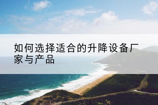 沂水电动升降平台厂家-如何选择适合的升降设备厂家与产品