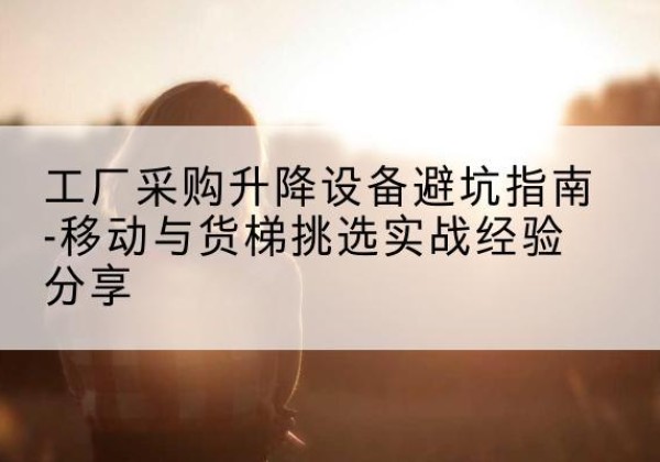 沂水移动式升降机怎么选-工厂采购升降设备避坑指南-移动与货梯挑选实战经验分享