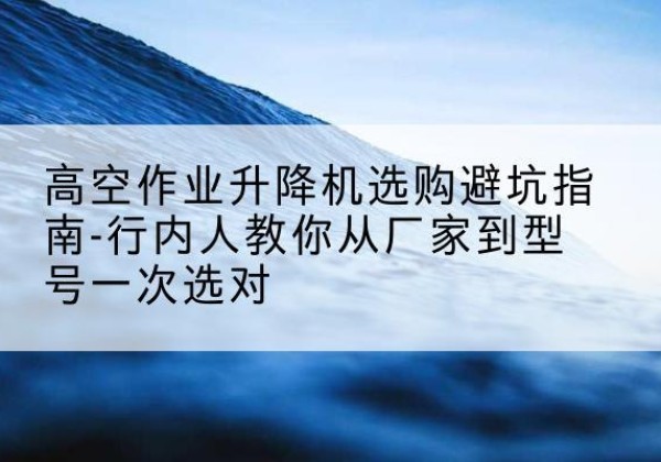 沂水升降平台厂家-高空作业升降机选购避坑指南-行内人教你从厂家到型号一次选对