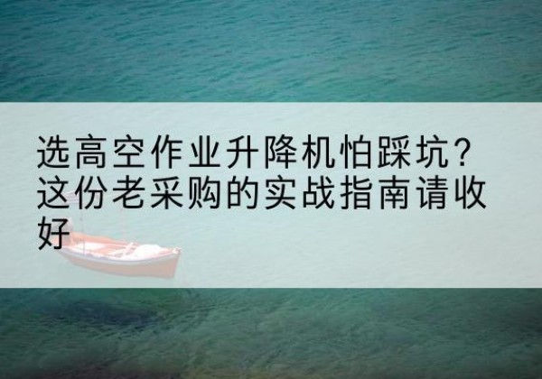 沂水高空作业升降机厂家推荐-选高空作业升降机怕踩坑？这份老采购的实战指南请收好