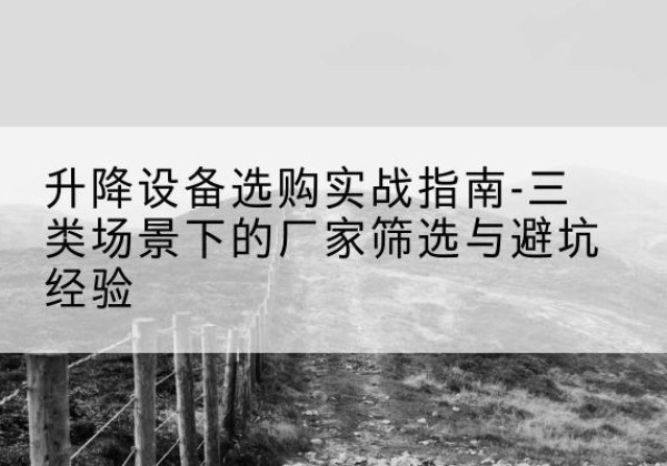 沂水移动式升降机厂家推荐-升降设备选购实战指南-三类场景下的厂家筛选与避坑经验