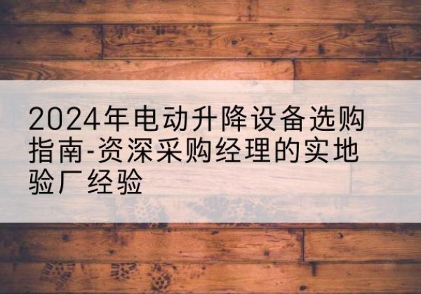 沂水电动剪叉升降平台厂家-2024年电动升降设备选购指南-资深采购经理的实地验厂经验