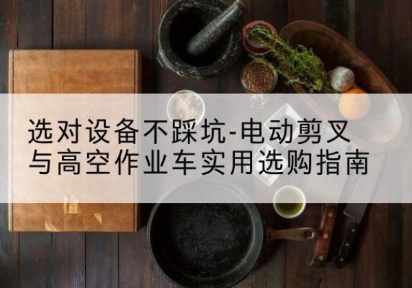 沂水电动剪叉升降平台怎么选-选对设备不踩坑-电动剪叉与高空作业车实用选购指南