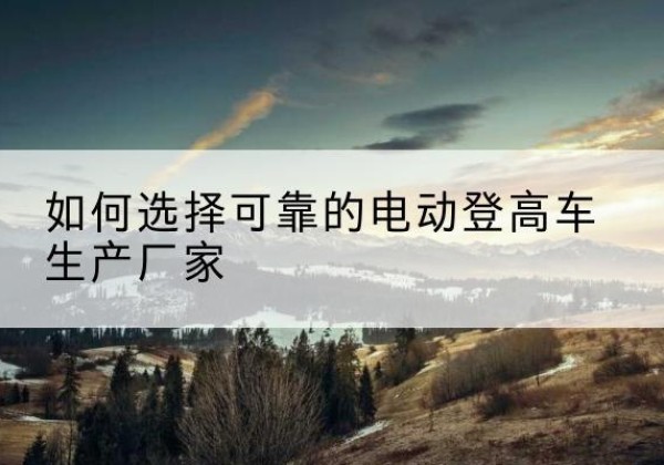 沂水电动登高车厂家-如何选择可靠的电动登高车生产厂家