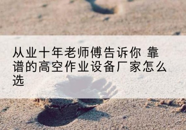 沂水高空作业升降机厂家推荐-从业十年老师傅告诉你 靠谱的高空作业设备厂家怎么选