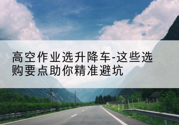 沂水升降车厂家-高空作业选升降车-这些选购要点助你*避坑