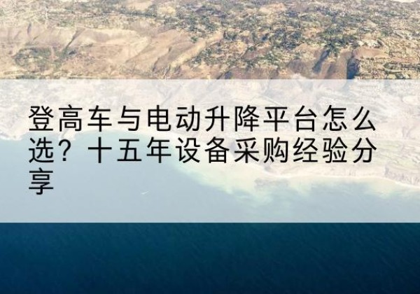 沂水登高车厂家厂家-登高车与电动升降平台怎么选？十五年设备采购经验分享