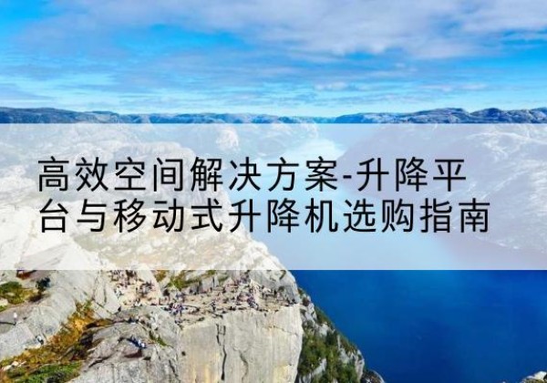 沂水升降平台厂家-*空间解决方案-升降平台与移动式升降机选购指南