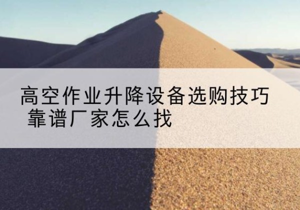 沂水电动升降平台厂家推荐-高空作业升降设备选购技巧 靠谱厂家怎么找