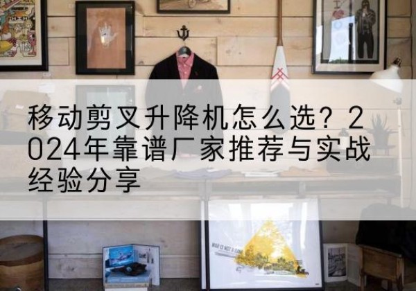 沂水升降平台厂家推荐-移动剪叉升降机怎么选？2024年靠谱厂家推荐与实战经验分享