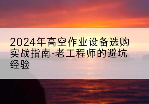 沂水高空作业升降机厂家推荐-2024年高空作业设备选购实战指南-老工程师的避坑经验