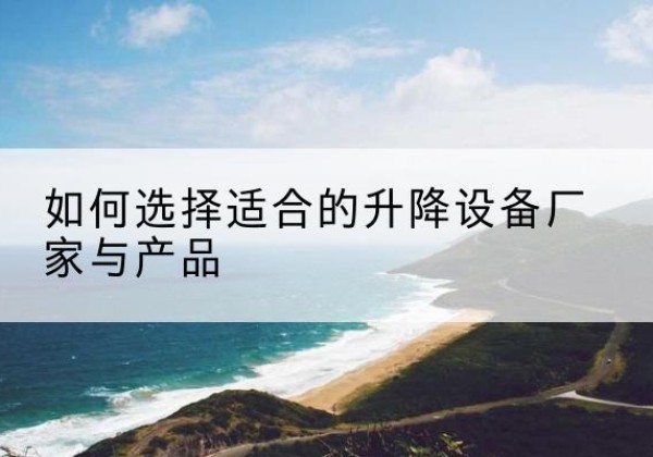 沂水电动升降平台厂家-如何选择适合的升降设备厂家与产品